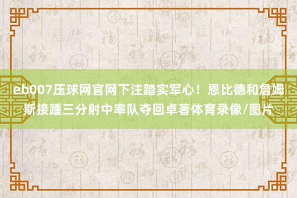 eb007压球网官网下注踏实军心！恩比德和詹姆斯接踵三分射中率队夺回卓著体育录像/图片