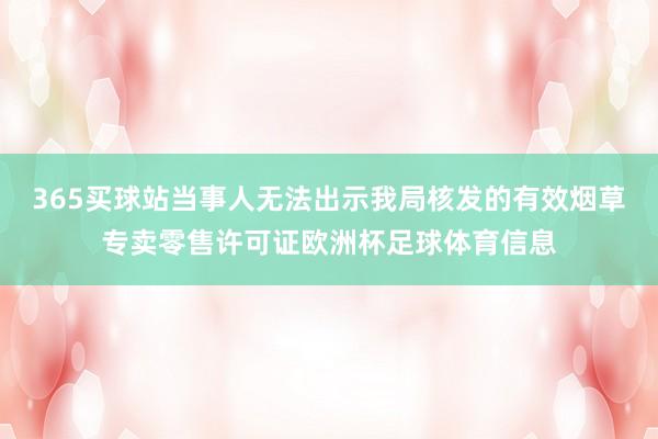 365买球站当事人无法出示我局核发的有效烟草专卖零售许可证欧洲杯足球体育信息
