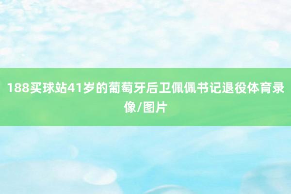 188买球站41岁的葡萄牙后卫佩佩书记退役体育录像/图片