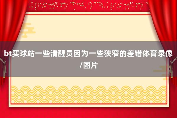 bt买球站一些清醒员因为一些狭窄的差错体育录像/图片