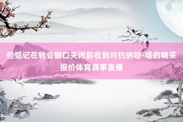 但惦记在转会窗口关闭前收到对约纳坦-塔的精采报价体育赛事直播