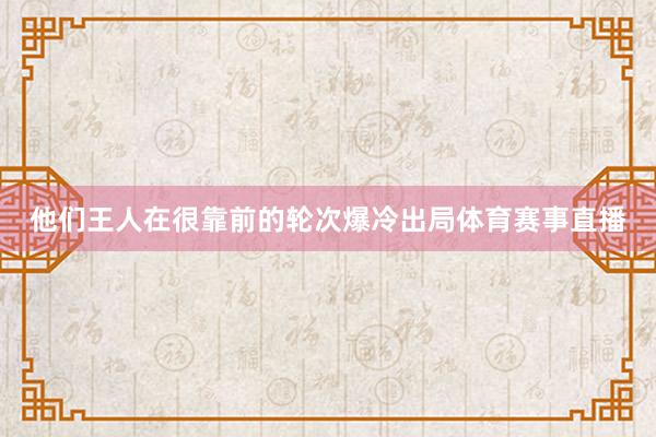 他们王人在很靠前的轮次爆冷出局体育赛事直播