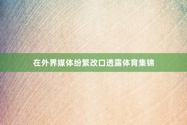 在外界媒体纷繁改口透露体育集锦