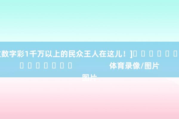 中过数字彩1千万以上的民众王人在这儿！]															                体育录像/图片