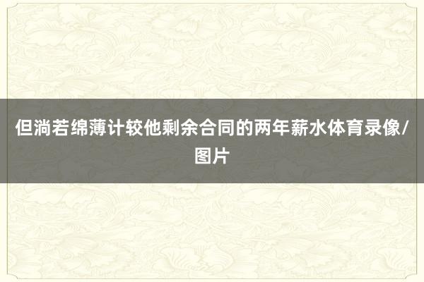 但淌若绵薄计较他剩余合同的两年薪水体育录像/图片