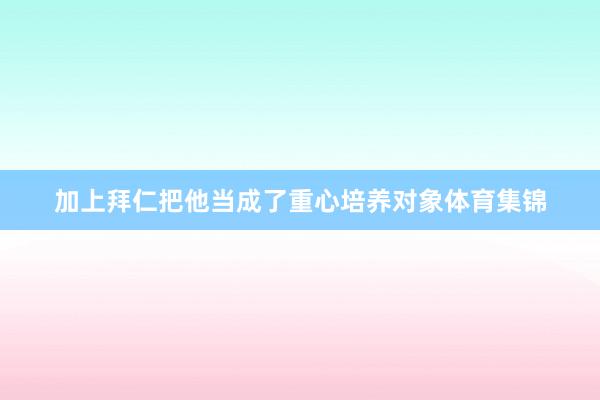 加上拜仁把他当成了重心培养对象体育集锦