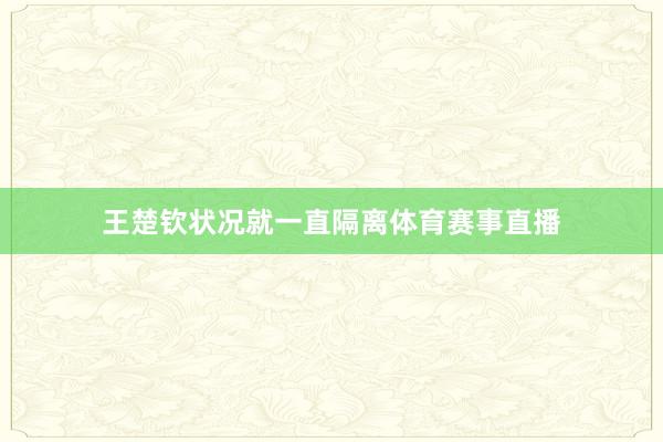 王楚钦状况就一直隔离体育赛事直播