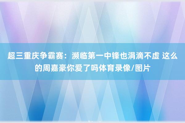 超三重庆争霸赛：濒临第一中锋也涓滴不虚 这么的周嘉豪你爱了吗体育录像/图片