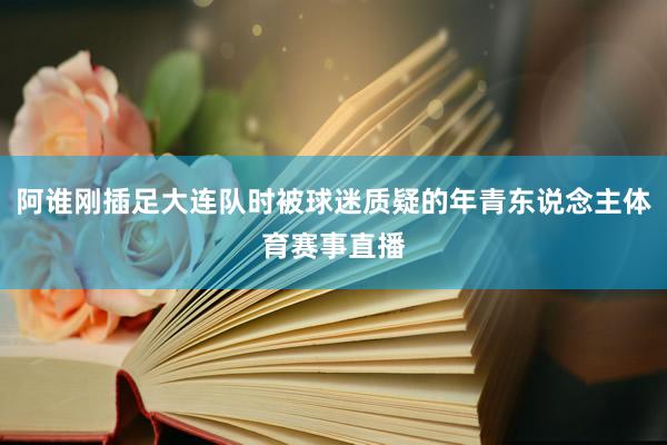 阿谁刚插足大连队时被球迷质疑的年青东说念主体育赛事直播
