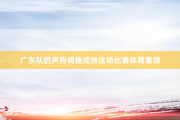 广东队的声势调换成效这场比赛体育集锦