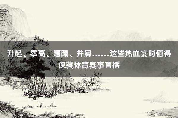 升起、攀高、蹧蹋、并肩……这些热血霎时值得保藏体育赛事直播