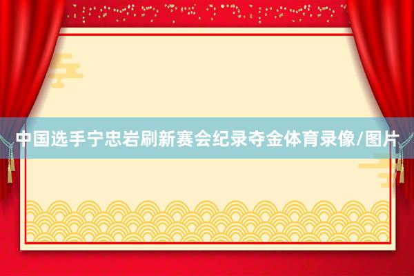 中国选手宁忠岩刷新赛会纪录夺金体育录像/图片