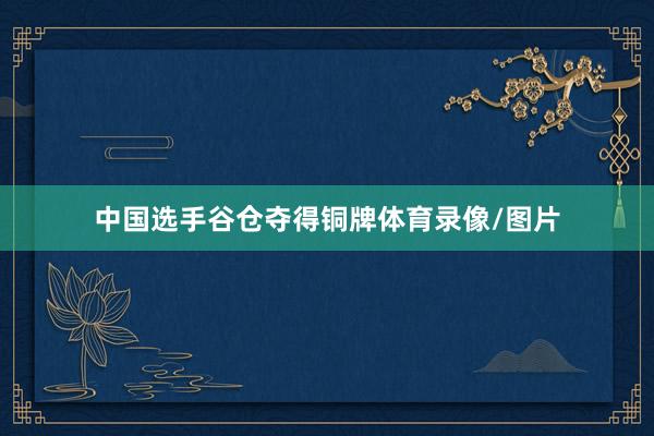 中国选手谷仓夺得铜牌体育录像/图片