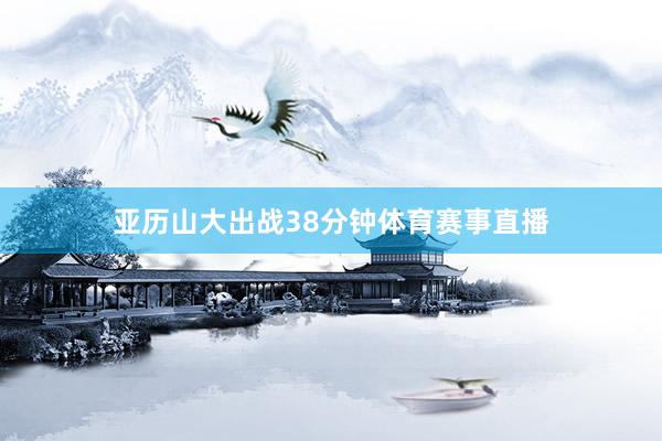 亚历山大出战38分钟体育赛事直播