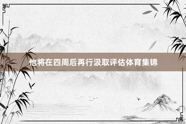他将在四周后再行汲取评估体育集锦