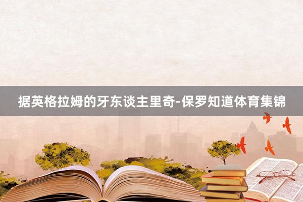 据英格拉姆的牙东谈主里奇-保罗知道体育集锦