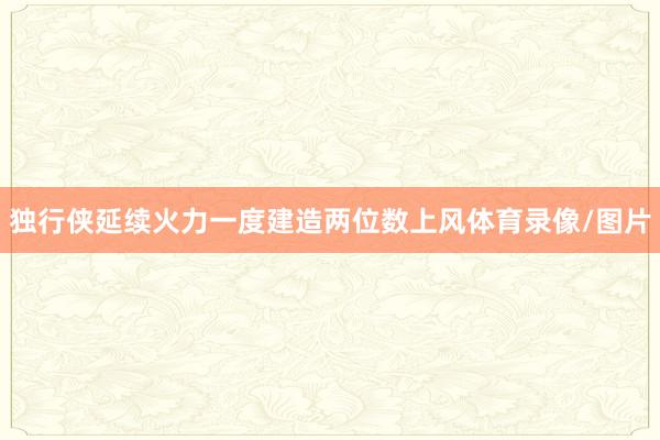 独行侠延续火力一度建造两位数上风体育录像/图片