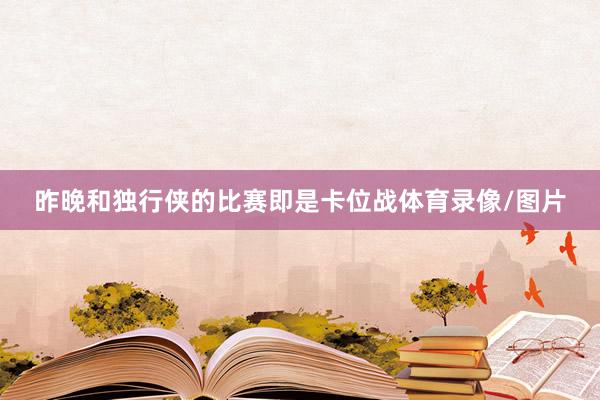 昨晚和独行侠的比赛即是卡位战体育录像/图片