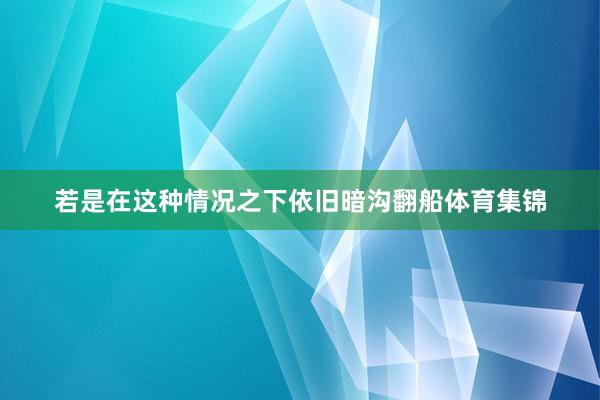 若是在这种情况之下依旧暗沟翻船体育集锦