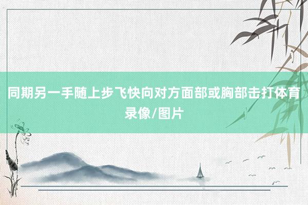 同期另一手随上步飞快向对方面部或胸部击打体育录像/图片