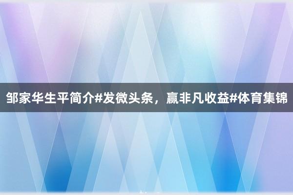邹家华生平简介#发微头条，赢非凡收益#体育集锦