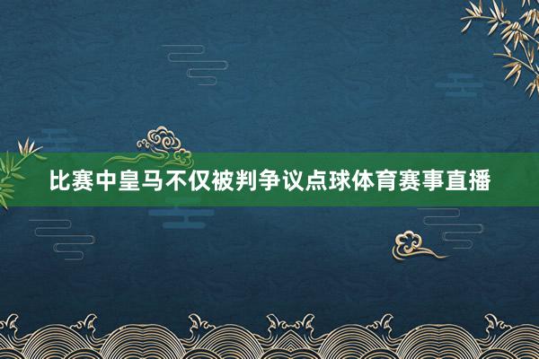 比赛中皇马不仅被判争议点球体育赛事直播