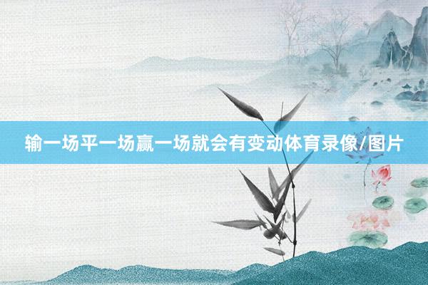 输一场平一场赢一场就会有变动体育录像/图片