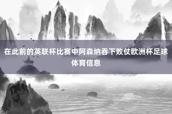 在此前的英联杯比赛中阿森纳吞下败仗欧洲杯足球体育信息