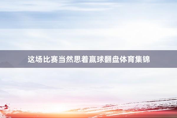 这场比赛当然思着赢球翻盘体育集锦
