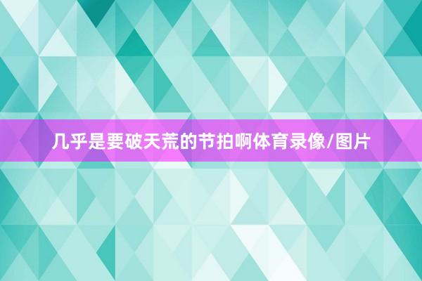 几乎是要破天荒的节拍啊体育录像/图片
