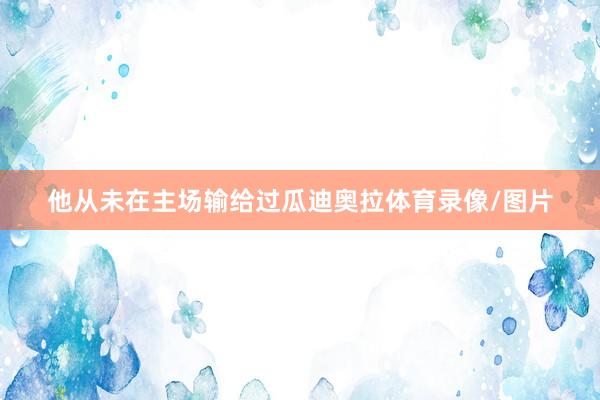 他从未在主场输给过瓜迪奥拉体育录像/图片
