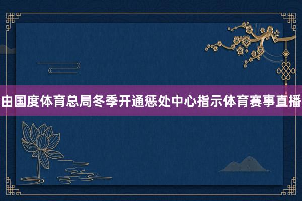 由国度体育总局冬季开通惩处中心指示体育赛事直播