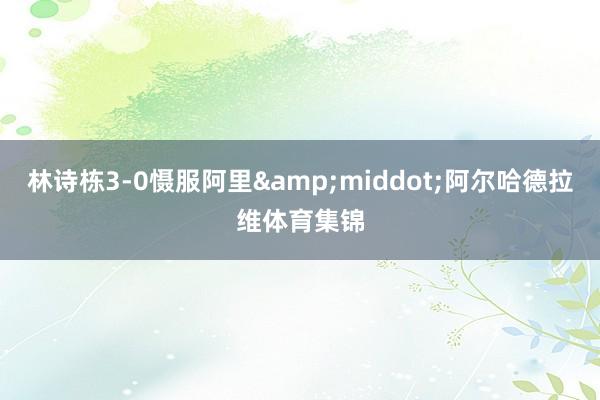 林诗栋3-0慑服阿里&middot;阿尔哈德拉维体育集锦