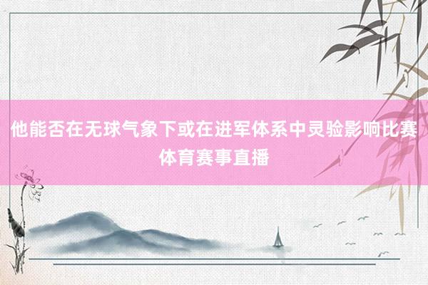 他能否在无球气象下或在进军体系中灵验影响比赛体育赛事直播