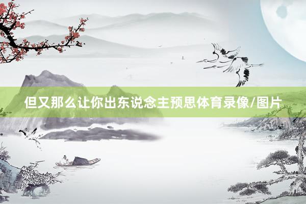 但又那么让你出东说念主预思体育录像/图片