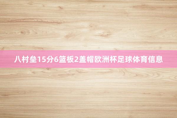 八村垒15分6篮板2盖帽欧洲杯足球体育信息
