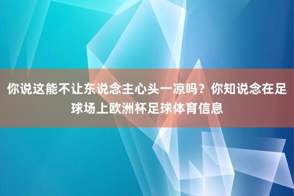 你说这能不让东说念主心头一凉吗？你知说念在足球场上欧洲杯足球体育信息