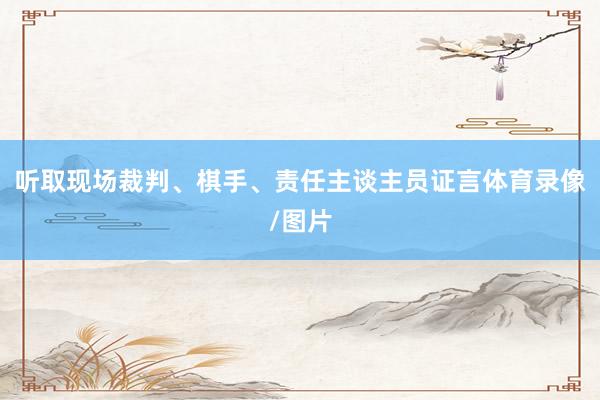 听取现场裁判、棋手、责任主谈主员证言体育录像/图片