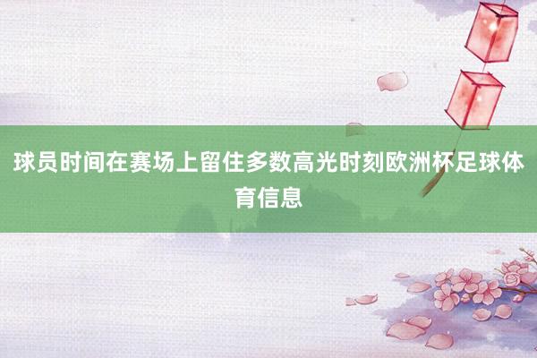球员时间在赛场上留住多数高光时刻欧洲杯足球体育信息