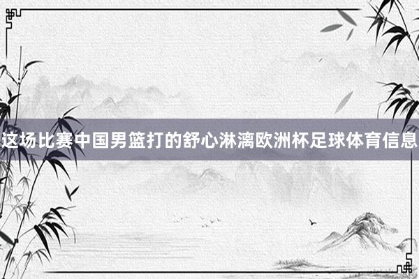 这场比赛中国男篮打的舒心淋漓欧洲杯足球体育信息