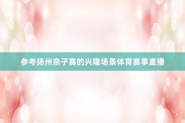 参考扬州亲子赛的兴隆场景体育赛事直播