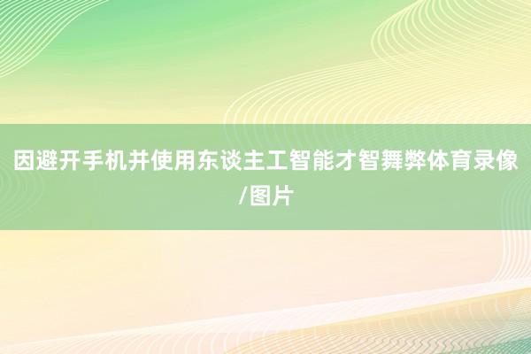 因避开手机并使用东谈主工智能才智舞弊体育录像/图片
