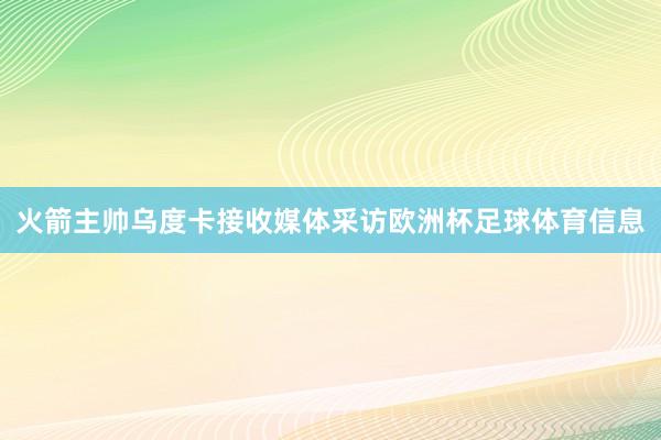 火箭主帅乌度卡接收媒体采访欧洲杯足球体育信息