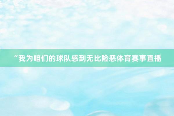“我为咱们的球队感到无比险恶体育赛事直播