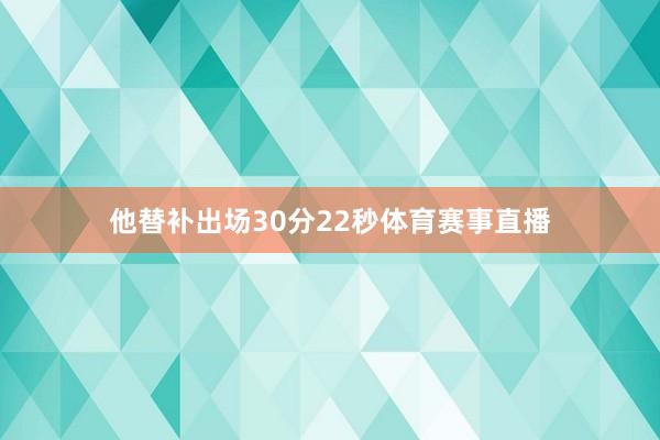 他替补出场30分22秒体育赛事直播