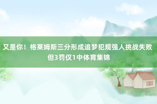 又是你！格莱姆斯三分形成追梦犯规强人挑战失败 但3罚仅1中体育集锦