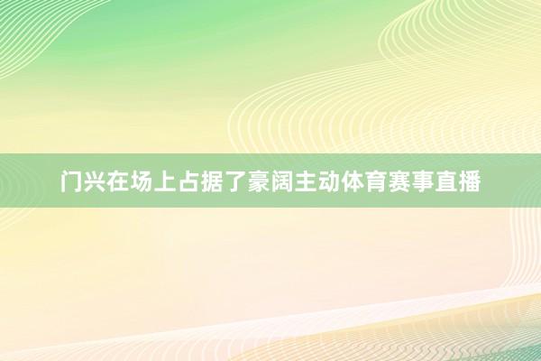 门兴在场上占据了豪阔主动体育赛事直播