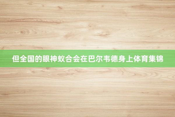 但全国的眼神蚁合会在巴尔韦德身上体育集锦