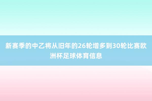 新赛季的中乙将从旧年的26轮增多到30轮比赛欧洲杯足球体育信息