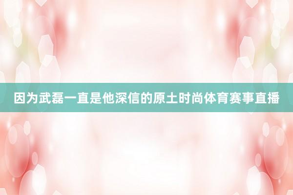 因为武磊一直是他深信的原土时尚体育赛事直播